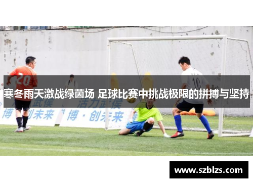 寒冬雨天激战绿茵场 足球比赛中挑战极限的拼搏与坚持