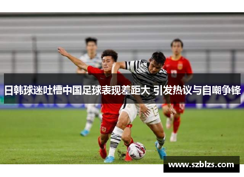 日韩球迷吐槽中国足球表现差距大 引发热议与自嘲争锋