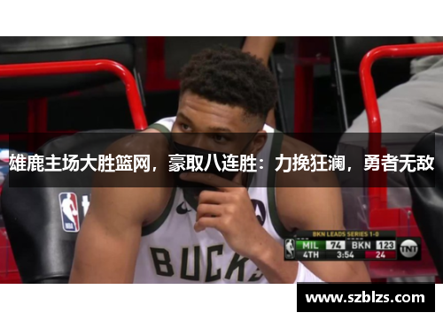 雄鹿主场大胜篮网，豪取八连胜：力挽狂澜，勇者无敌