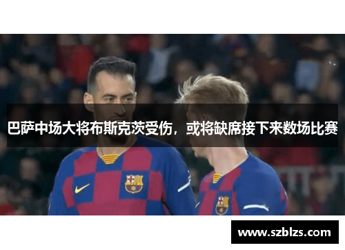 巴萨中场大将布斯克茨受伤，或将缺席接下来数场比赛