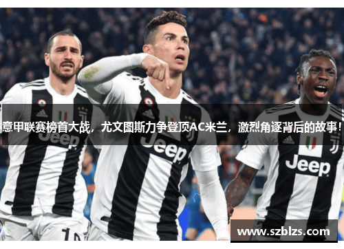 意甲联赛榜首大战，尤文图斯力争登顶AC米兰，激烈角逐背后的故事！