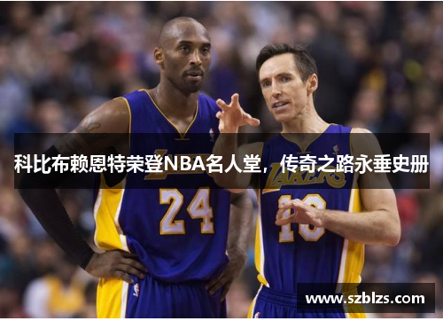 科比布赖恩特荣登NBA名人堂，传奇之路永垂史册