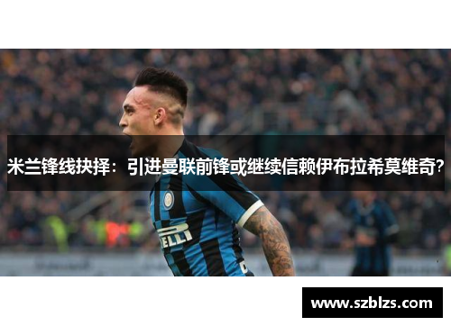 米兰锋线抉择：引进曼联前锋或继续信赖伊布拉希莫维奇？