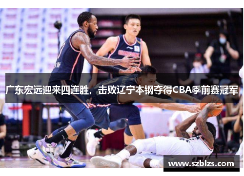 广东宏远迎来四连胜，击败辽宁本钢夺得CBA季前赛冠军