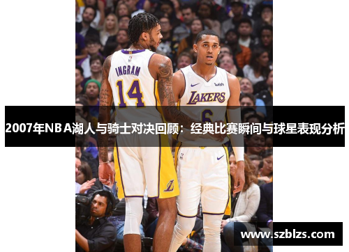 2007年NBA湖人与骑士对决回顾：经典比赛瞬间与球星表现分析