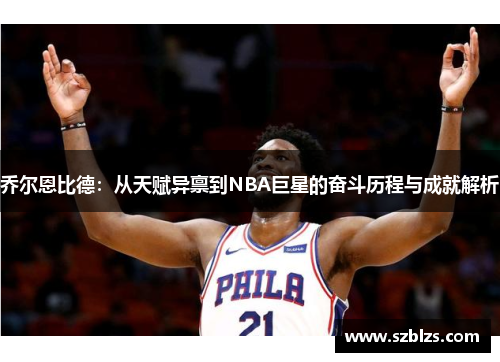 乔尔恩比德：从天赋异禀到NBA巨星的奋斗历程与成就解析