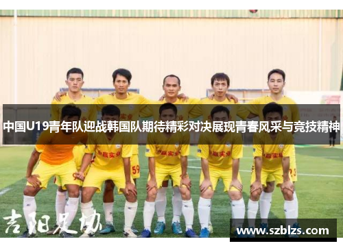中国U19青年队迎战韩国队期待精彩对决展现青春风采与竞技精神