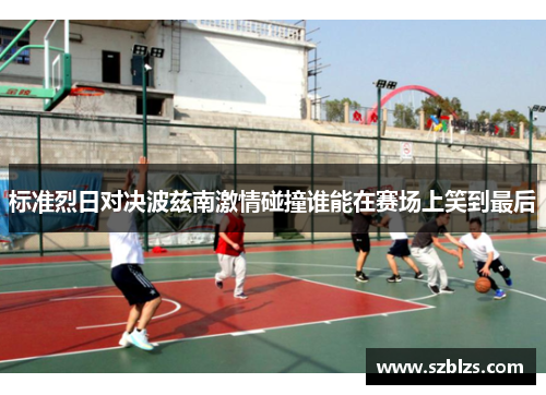 标准烈日对决波兹南激情碰撞谁能在赛场上笑到最后