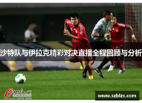 沙特队与伊拉克精彩对决直播全程回顾与分析