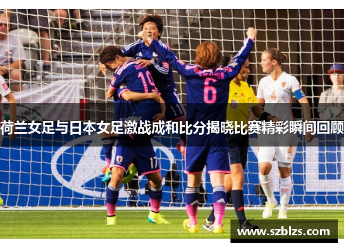 荷兰女足与日本女足激战成和比分揭晓比赛精彩瞬间回顾