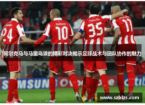 阿尔克马与马里乌波的精彩对决揭示足球战术与团队协作的魅力