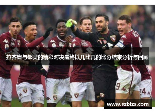 拉齐奥与都灵的精彩对决最终以几比几的比分结束分析与回顾