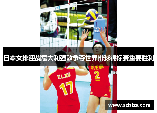 日本女排迎战意大利强敌争夺世界排球锦标赛重要胜利