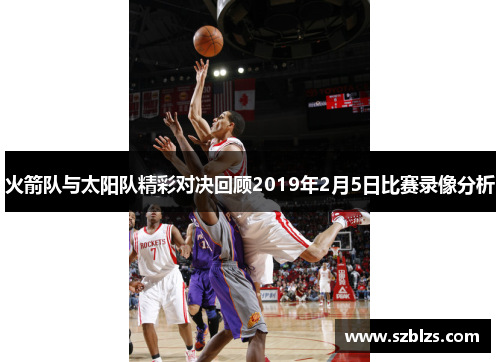 火箭队与太阳队精彩对决回顾2019年2月5日比赛录像分析