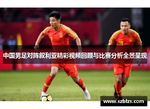 中国男足对阵叙利亚精彩视频回顾与比赛分析全景呈现