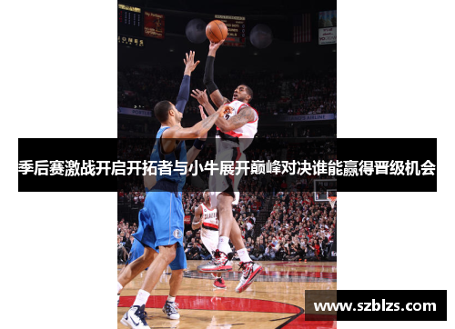季后赛激战开启开拓者与小牛展开巅峰对决谁能赢得晋级机会